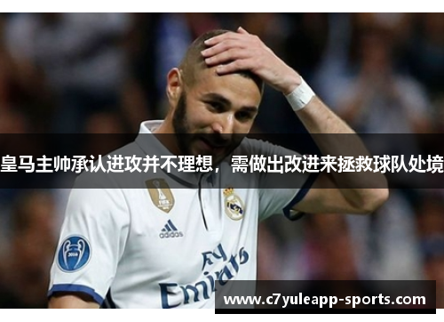皇马主帅承认进攻并不理想，需做出改进来拯救球队处境