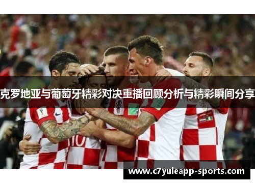 克罗地亚与葡萄牙精彩对决重播回顾分析与精彩瞬间分享